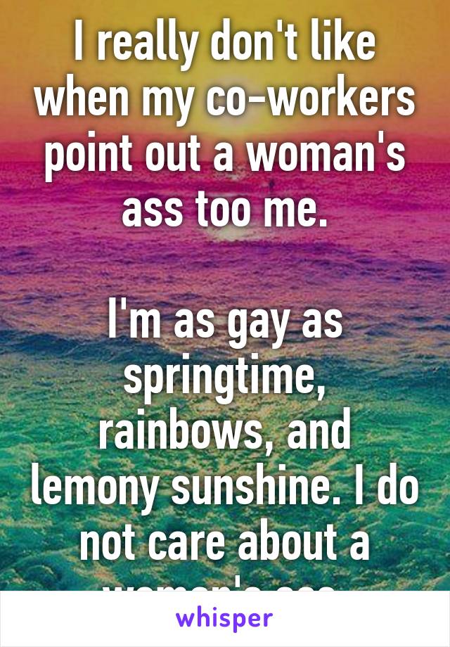 I really don't like when my co-workers point out a woman's ass too me.

I'm as gay as springtime, rainbows, and lemony sunshine. I do not care about a woman's ass.