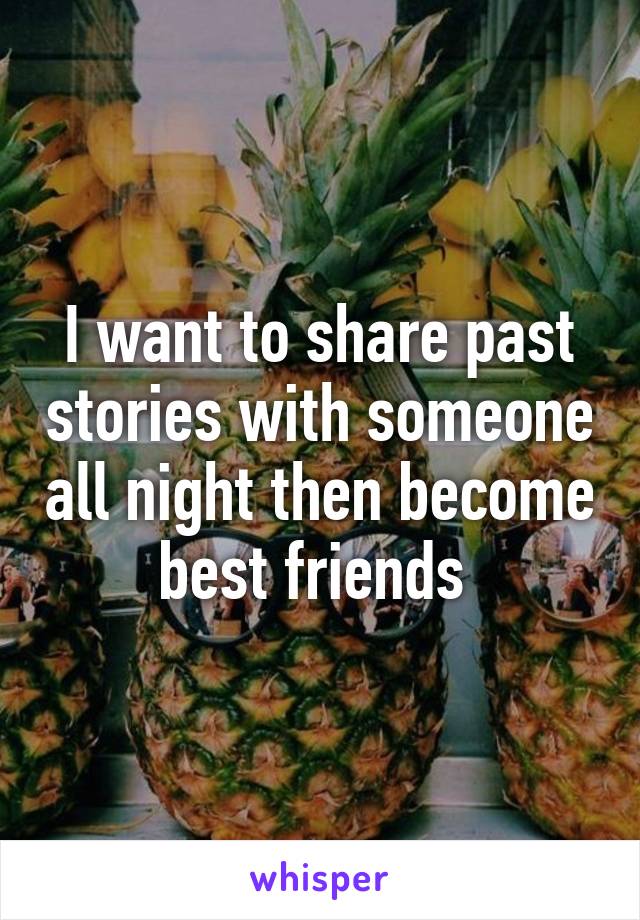 I want to share past stories with someone all night then become best friends 