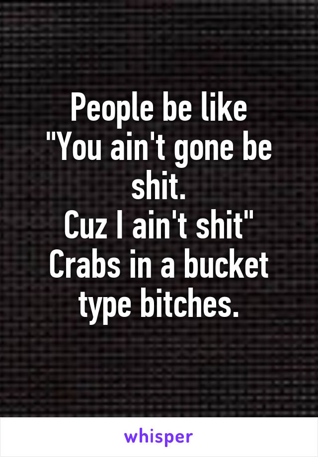 People be like
"You ain't gone be shit.
Cuz I ain't shit"
Crabs in a bucket type bitches.
