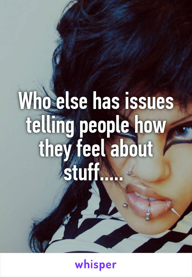 Who else has issues telling people how they feel about stuff..... 