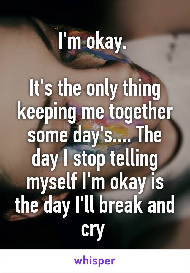 I'm okay. 

It's the only thing keeping me together some day's.... The day I stop telling myself I'm okay is the day I'll break and cry 