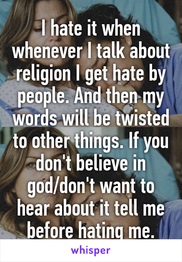 I hate it when whenever I talk about religion I get hate by people. And then my words will be twisted to other things. If you don't believe in god/don't want to hear about it tell me before hating me.