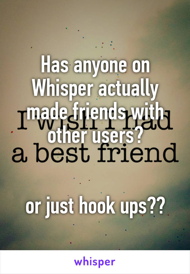 Has anyone on Whisper actually made friends with other users?


or just hook ups??