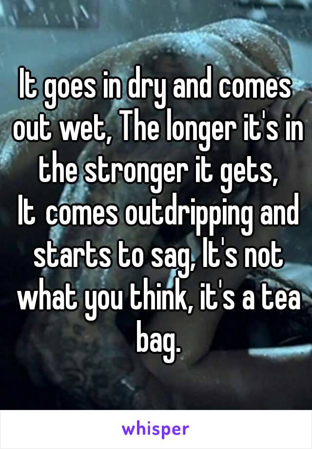 It goes in dry and comes out wet, The longer it's in the stronger it gets, It comes outdripping and starts to sag, It's not what you think, it's a tea bag.