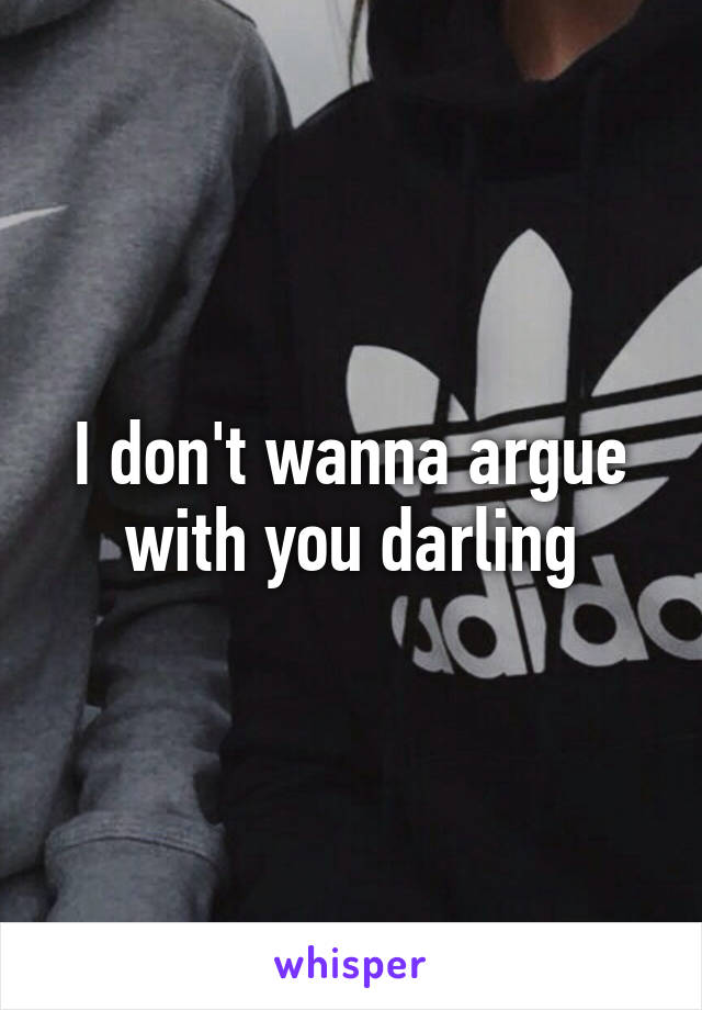 I don't wanna argue with you darling