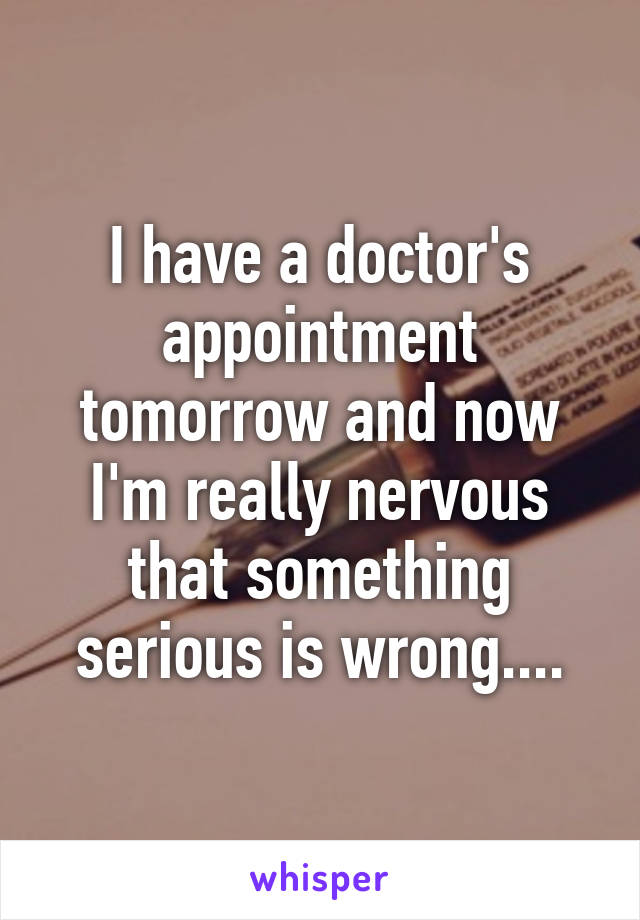 I have a doctor's appointment tomorrow and now I'm really nervous that something serious is wrong....