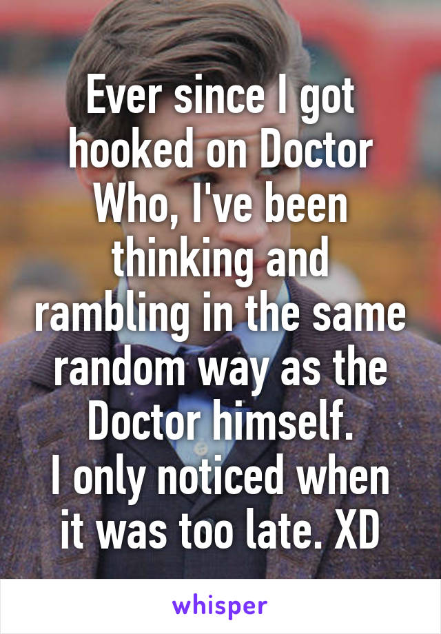 Ever since I got hooked on Doctor Who, I've been thinking and rambling in the same random way as the Doctor himself.
I only noticed when it was too late. XD