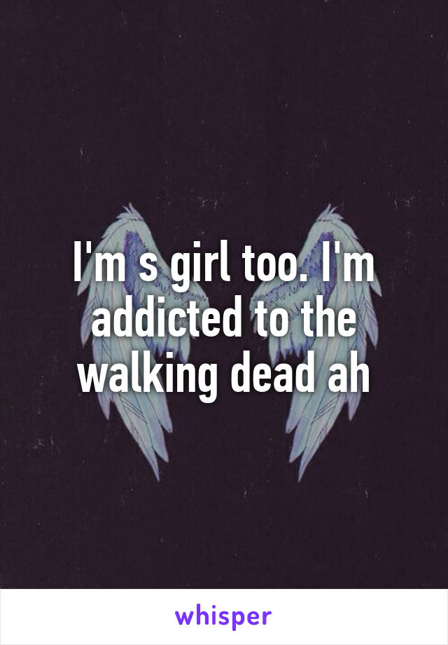 I'm s girl too. I'm addicted to the walking dead ah