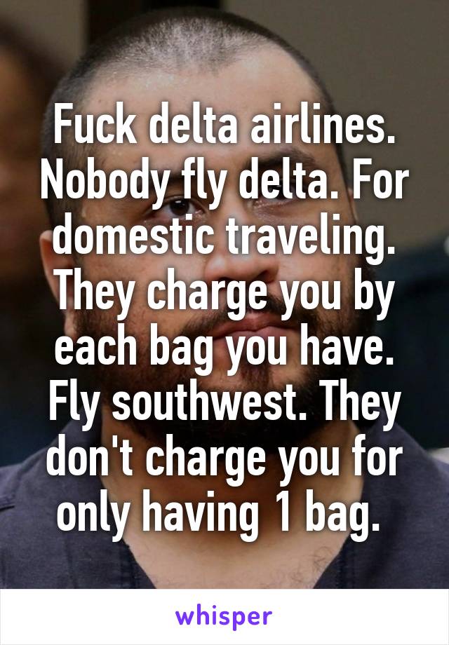 Fuck delta airlines. Nobody fly delta. For domestic traveling. They charge you by each bag you have. Fly southwest. They don't charge you for only having 1 bag. 