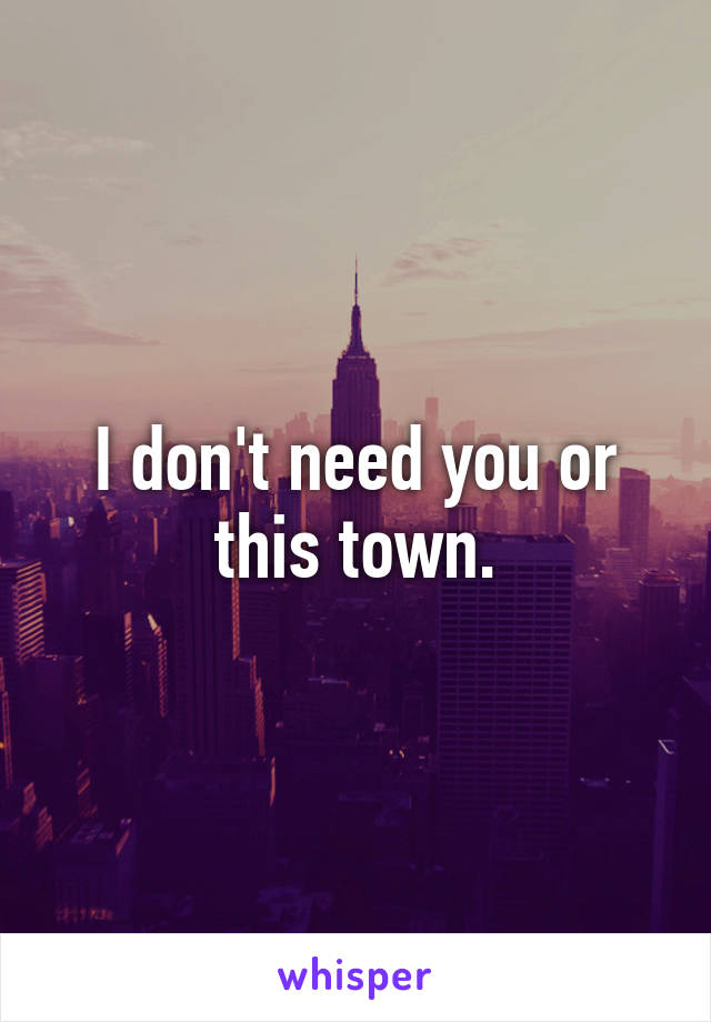 I don't need you or this town.