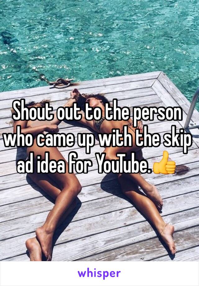 Shout out to the person who came up with the skip ad idea for YouTube.👍