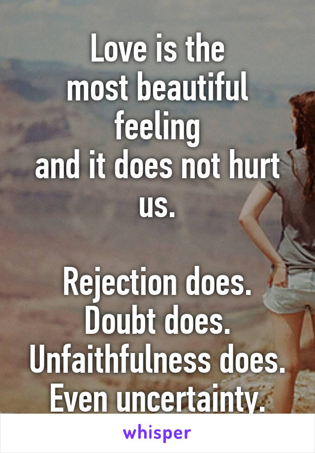 Love is the
most beautiful feeling
and it does not hurt us.

Rejection does.
Doubt does.
Unfaithfulness does.
Even uncertainty.