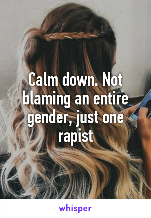 Calm down. Not blaming an entire gender, just one rapist