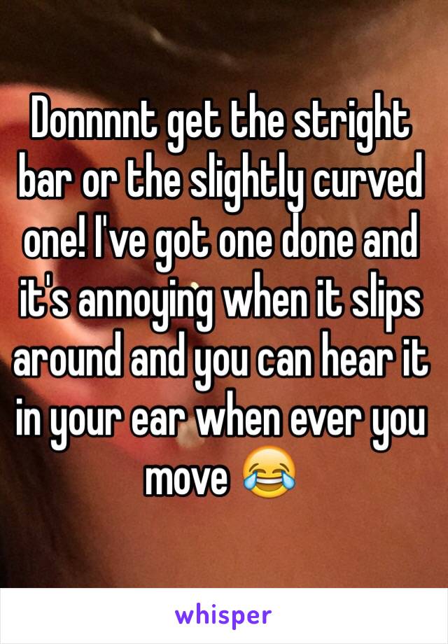 Donnnnt get the stright bar or the slightly curved one! I've got one done and it's annoying when it slips around and you can hear it in your ear when ever you move 😂