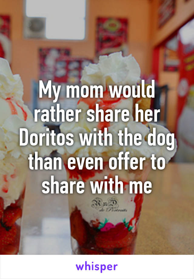 My mom would rather share her Doritos with the dog than even offer to share with me