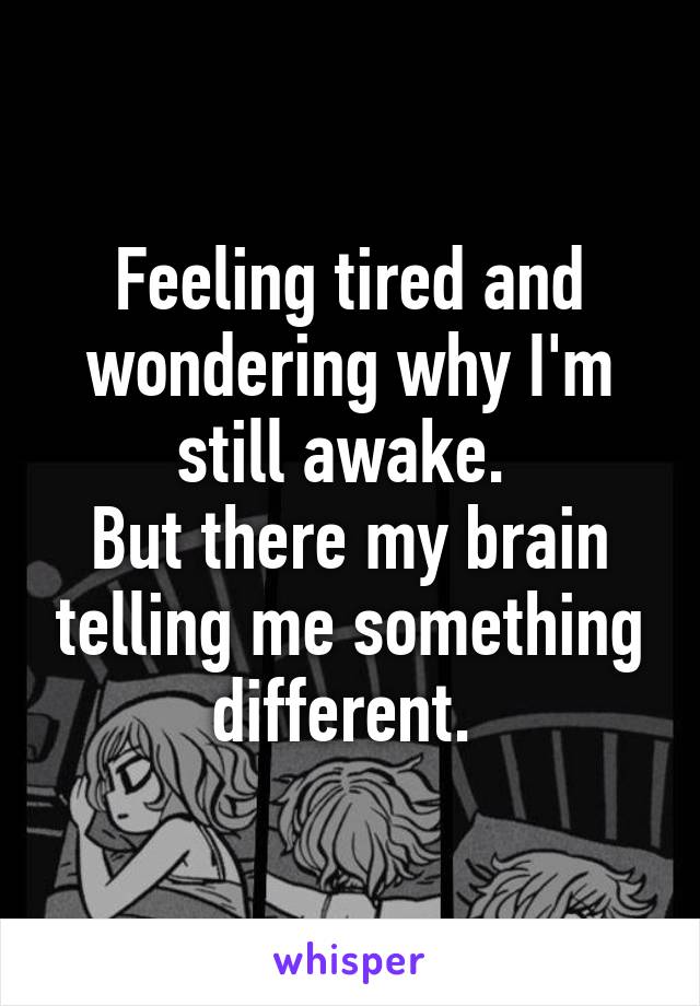 Feeling tired and wondering why I'm still awake. 
But there my brain telling me something different. 