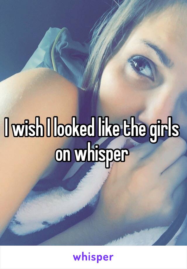 I wish I looked like the girls on whisper