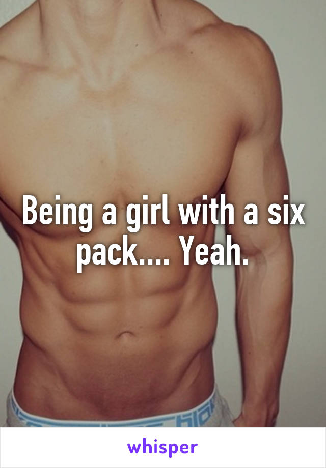 Being a girl with a six pack.... Yeah.