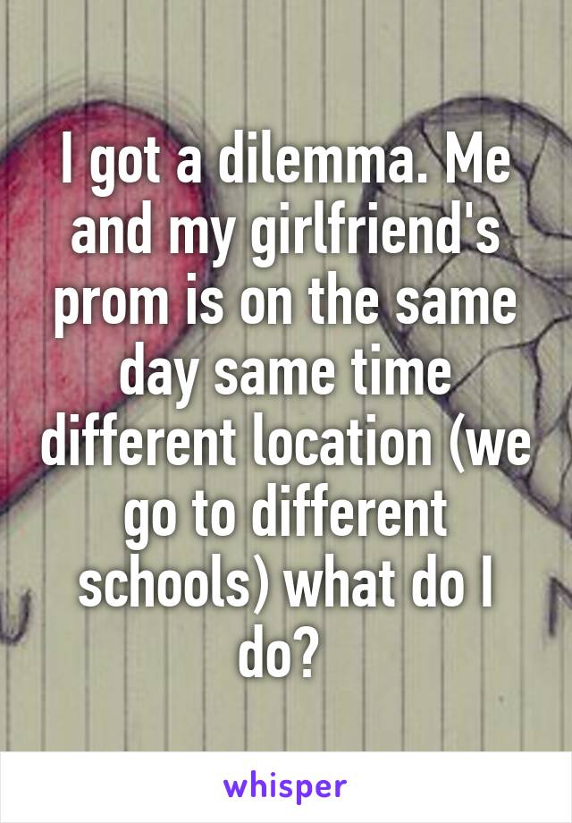 I got a dilemma. Me and my girlfriend's prom is on the same day same time different location (we go to different schools) what do I do? 