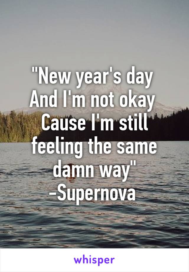 "New year's day 
And I'm not okay 
Cause I'm still feeling the same damn way"
-Supernova 