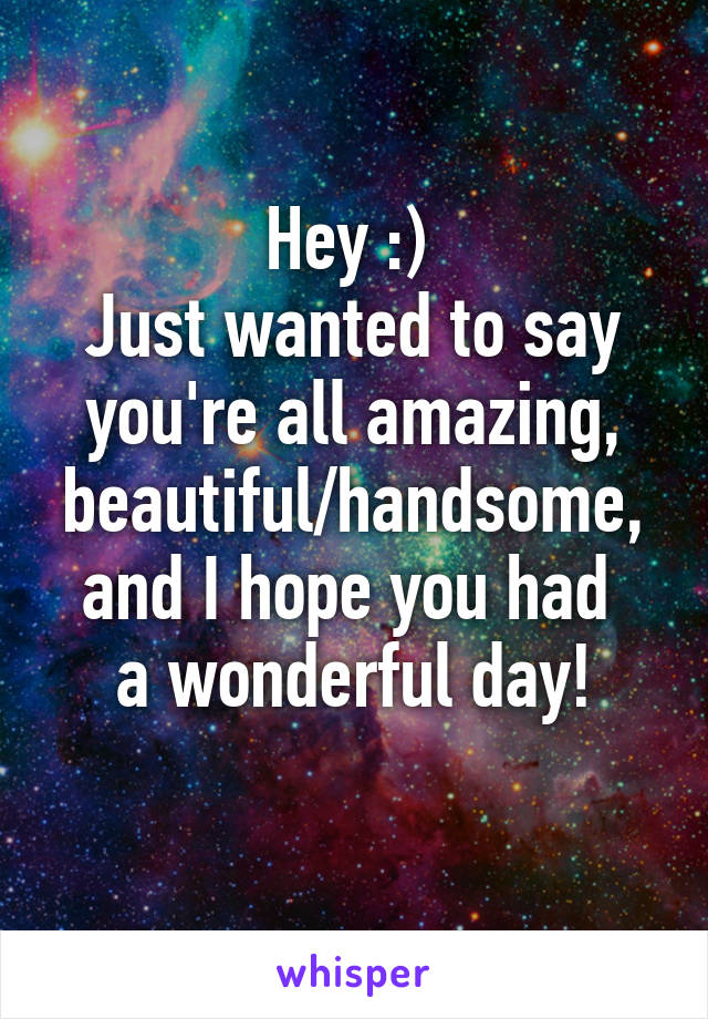 Hey :) 
Just wanted to say
you're all amazing,
beautiful/handsome,
and I hope you had 
a wonderful day!
