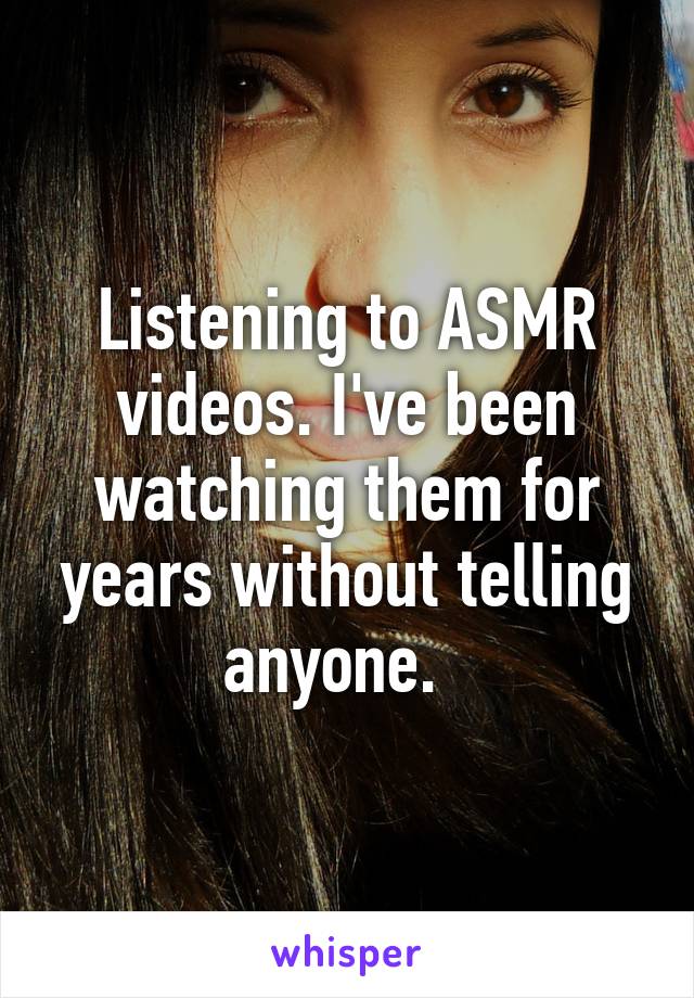 Listening to ASMR videos. I've been watching them for years without telling anyone.  