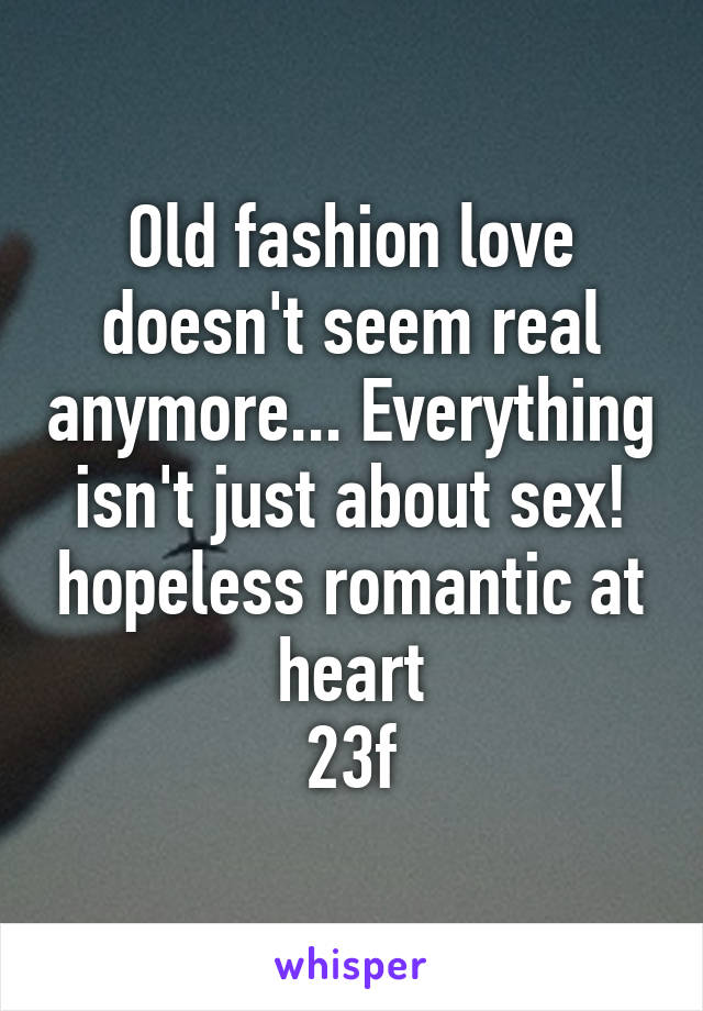 Old fashion love doesn't seem real anymore... Everything isn't just about sex! hopeless romantic at heart
23f