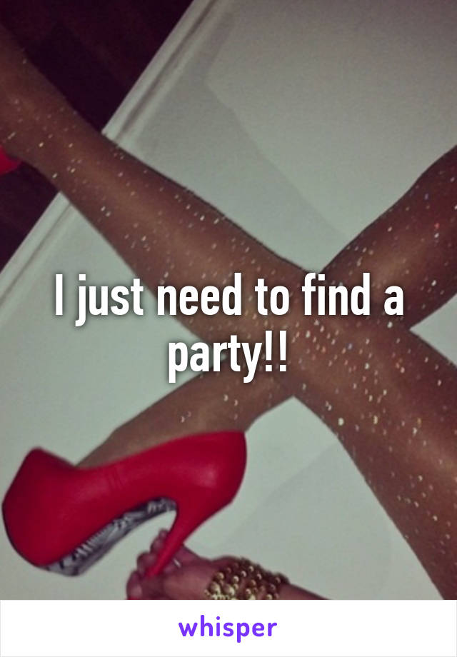 I just need to find a party!!