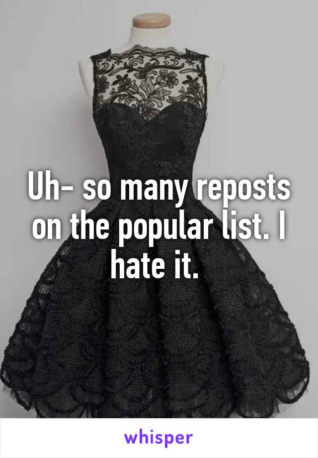 Uh- so many reposts on the popular list. I hate it. 