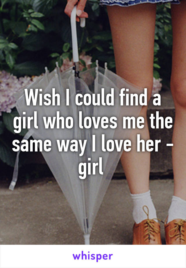 Wish I could find a girl who loves me the same way I love her - girl 