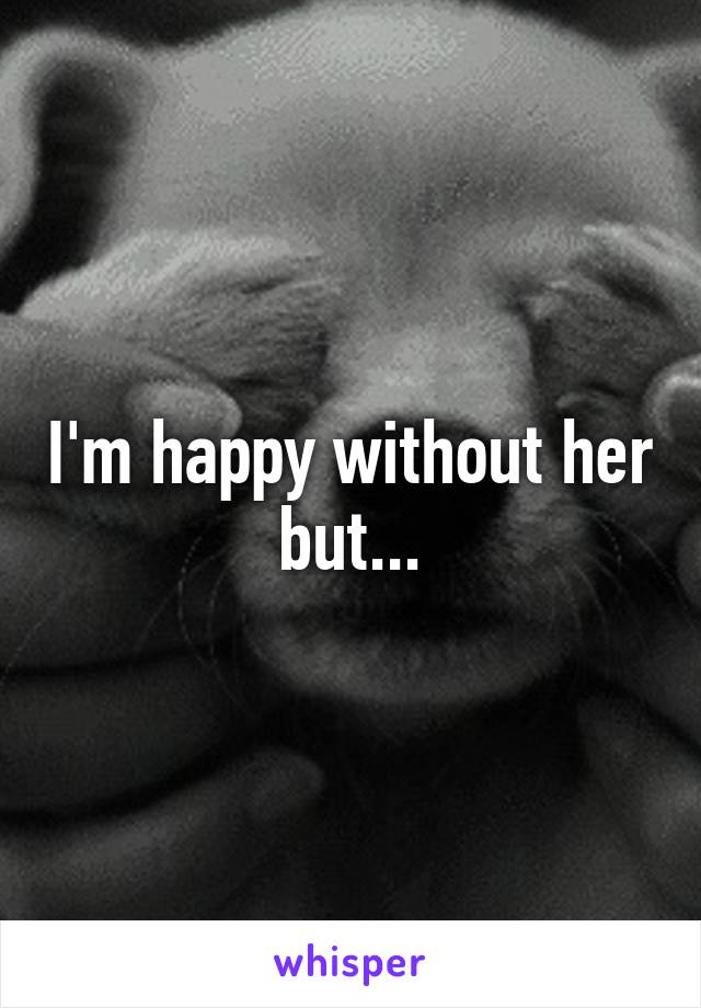 I'm happy without her but...