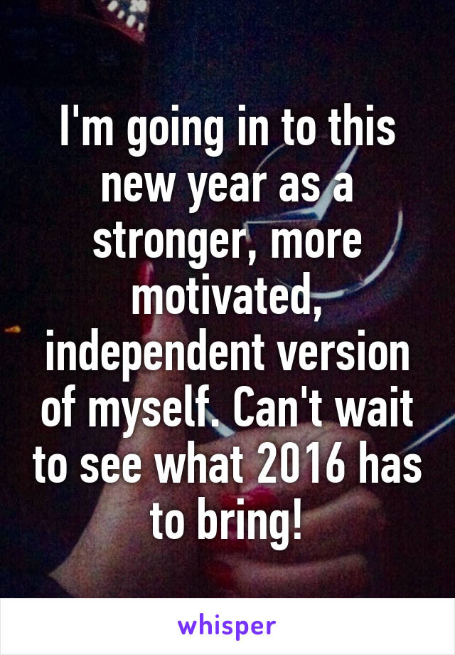 I'm going in to this new year as a stronger, more motivated, independent version of myself. Can't wait to see what 2016 has to bring!