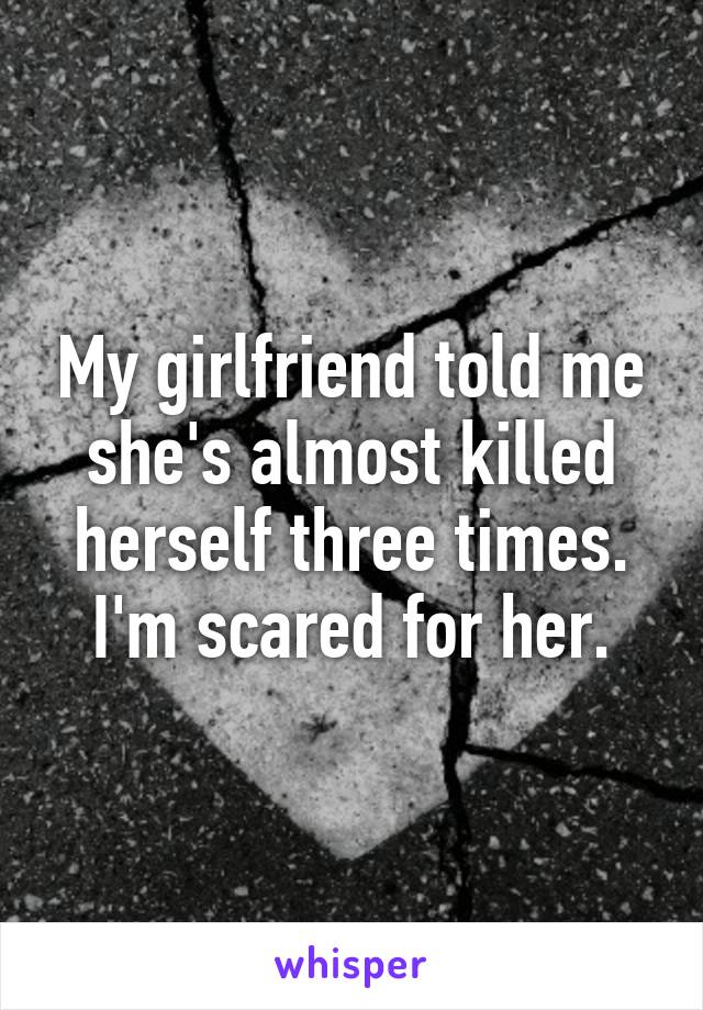 My girlfriend told me she's almost killed herself three times. I'm scared for her.