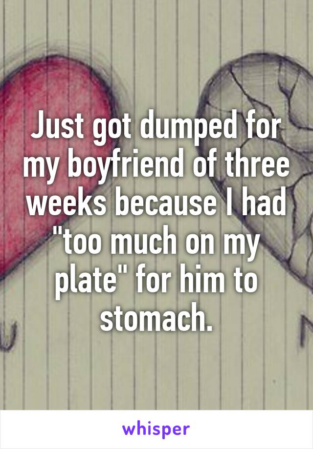 Just got dumped for my boyfriend of three weeks because I had "too much on my plate" for him to stomach.