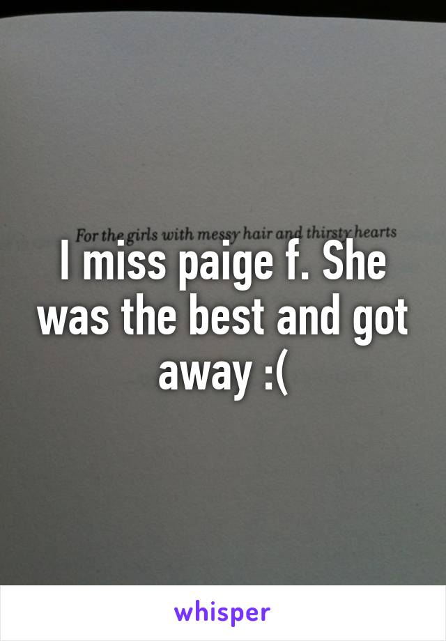 I miss paige f. She was the best and got away :(