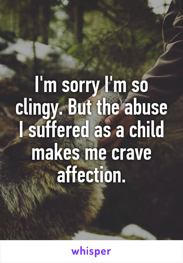 I'm sorry I'm so clingy. But the abuse I suffered as a child makes me crave affection.