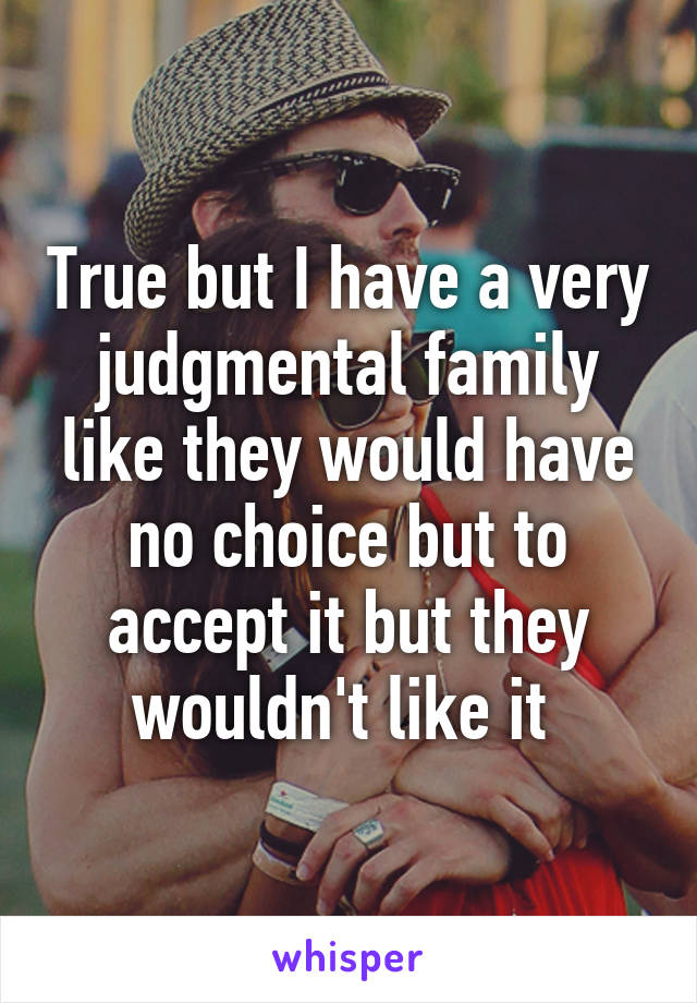 True but I have a very judgmental family like they would have no choice but to accept it but they wouldn't like it 