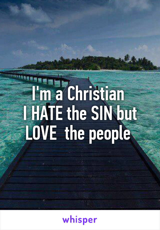 I'm a Christian 
I HATE the SIN but LOVE  the people 