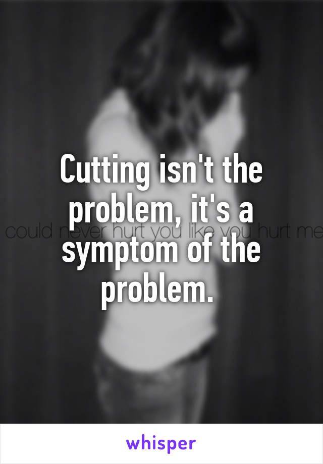 Cutting isn't the problem, it's a symptom of the problem. 