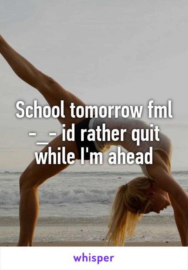 School tomorrow fml -_- id rather quit while I'm ahead