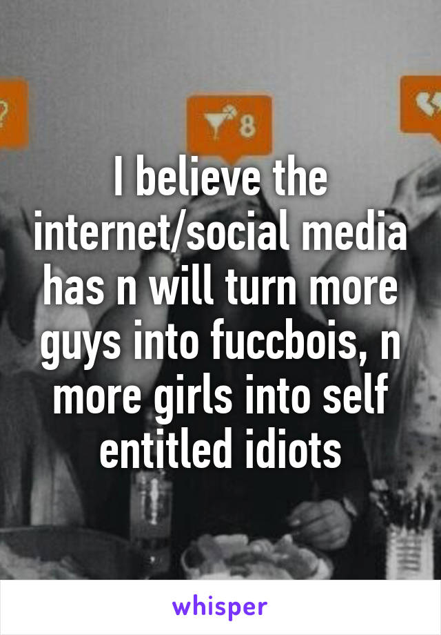 I believe the internet/social media has n will turn more guys into fuccbois, n more girls into self entitled idiots