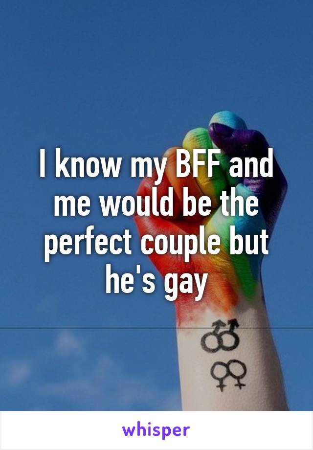 I know my BFF and me would be the perfect couple but he's gay