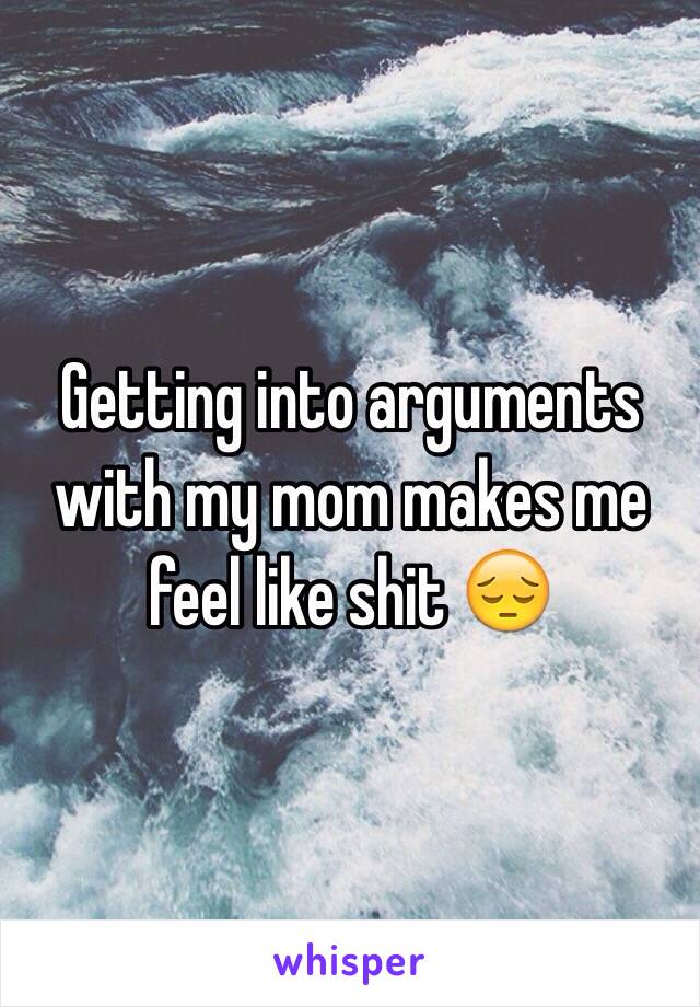 Getting into arguments with my mom makes me feel like shit 😔