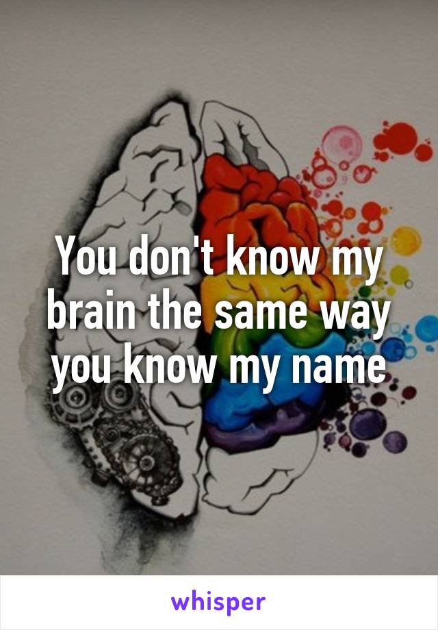 You don't know my brain the same way you know my name