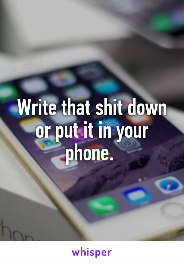 Write that shit down or put it in your phone. 