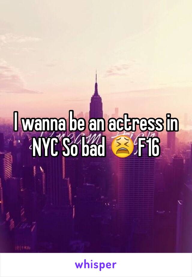 I wanna be an actress in NYC So bad 😫 F16 