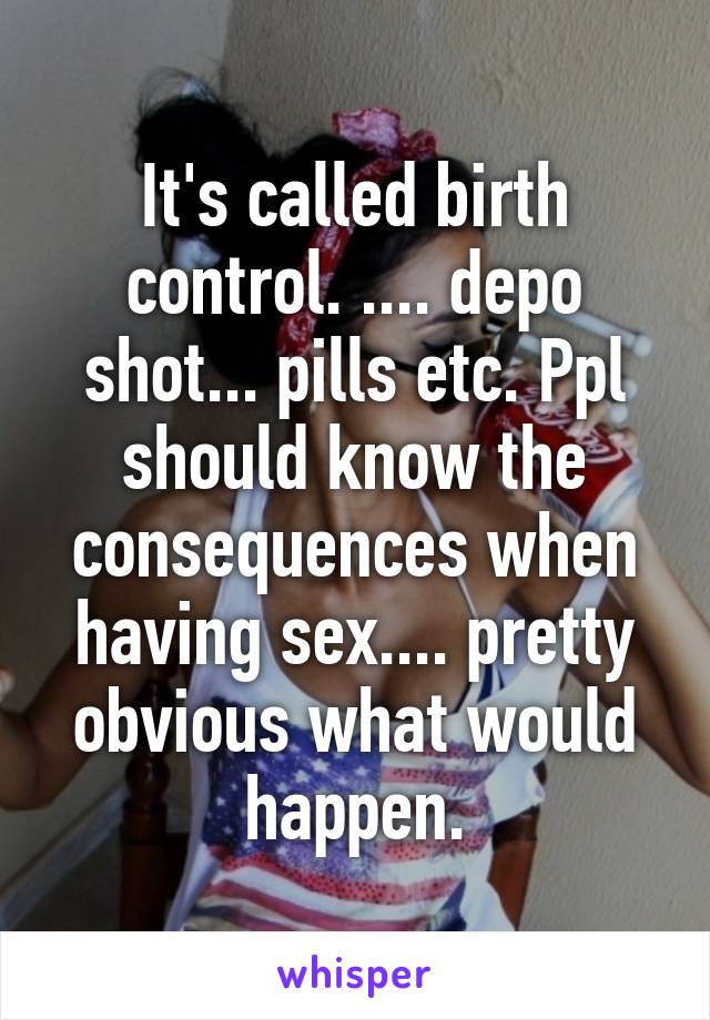 It's called birth control. .... depo shot... pills etc. Ppl should know the consequences when having sex.... pretty obvious what would happen.