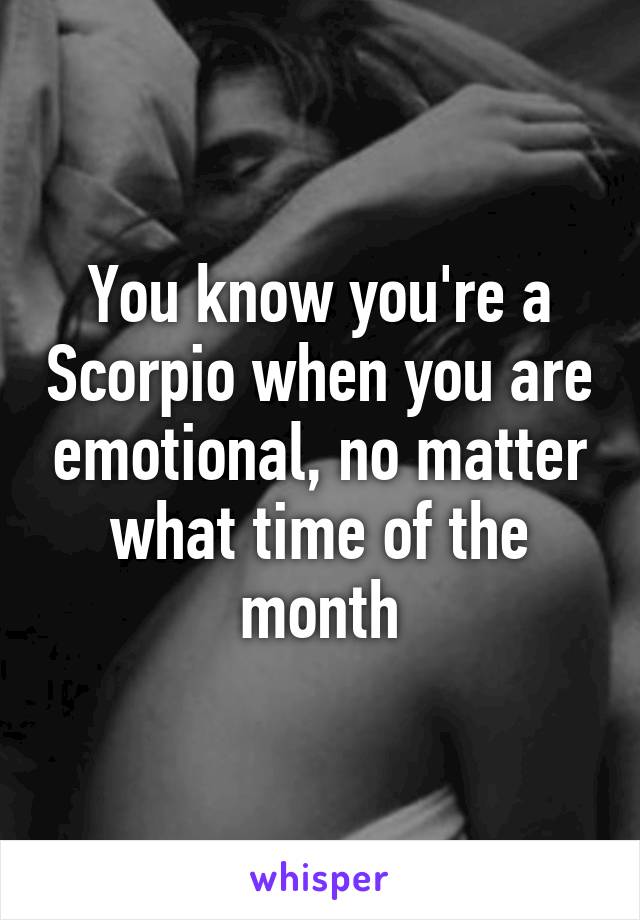 You know you're a Scorpio when you are emotional, no matter what time of the month