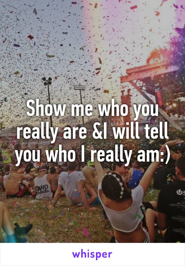 Show me who you really are &I will tell you who I really am:)