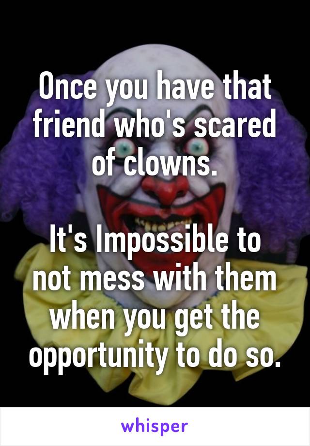 Once you have that friend who's scared of clowns.

It's Impossible to not mess with them when you get the opportunity to do so.